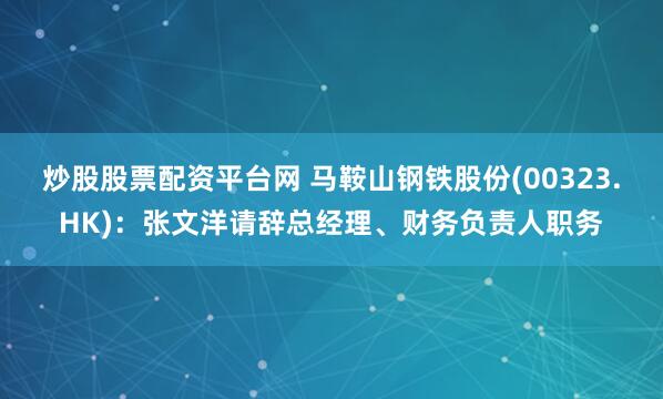 炒股股票配资平台网 马鞍山钢铁股份(00323.HK)：张文洋请辞总经理、财务负责人职务