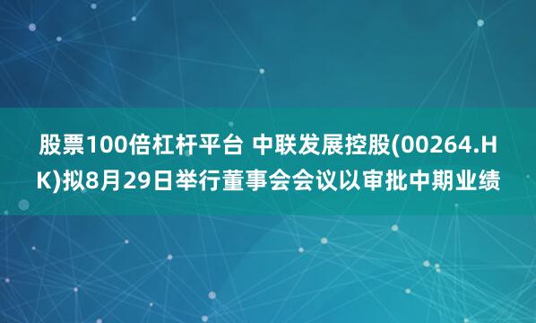 股票100倍杠杆平台 中联发展控股(00264.HK)拟8月29日举行董事会会议以审批中期业绩