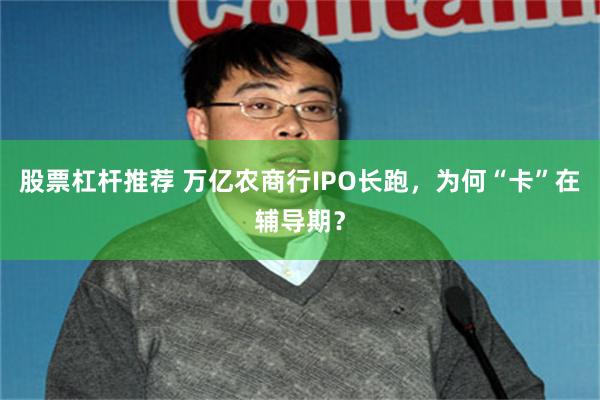 股票杠杆推荐 万亿农商行IPO长跑，为何“卡”在辅导期？