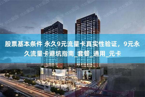 股票基本条件 永久9元流量卡真实性验证，9元永久流量卡避坑指南_套餐_通用_元卡