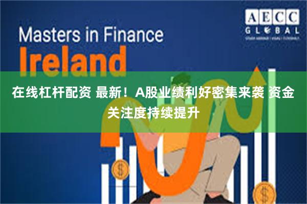 在线杠杆配资 最新！A股业绩利好密集来袭 资金关注度持续提升