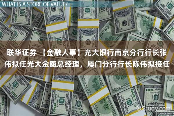 联华证券 【金融人事】光大银行南京分行行长张伟拟任光大金瓯总经理，厦门分行行长陈伟拟接任