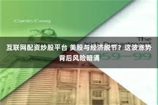 互联网配资炒股平台 美股与经济脱节？这波涨势背后风险暗涌