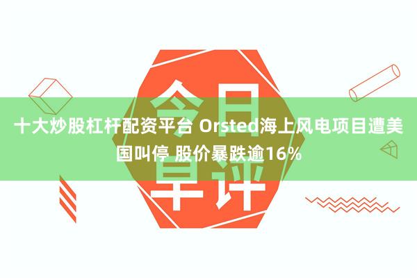 十大炒股杠杆配资平台 Orsted海上风电项目遭美国叫停 股价暴跌逾16%