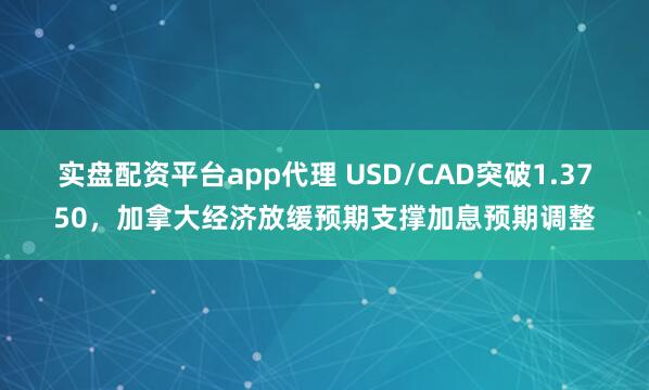 实盘配资平台app代理 USD/CAD突破1.3750，加拿大经济放缓预期支撑加息预期调整