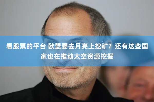 看股票的平台 欧盟要去月亮上挖矿？还有这些国家也在推动太空资源挖掘