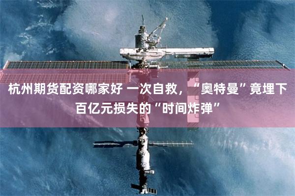 杭州期货配资哪家好 一次自救，“奥特曼”竟埋下百亿元损失的“时间炸弹”