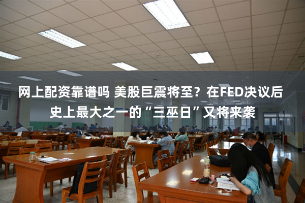 网上配资靠谱吗 美股巨震将至？在FED决议后 史上最大之一的“三巫日”又将来袭