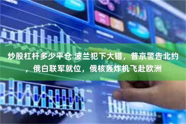 炒股杠杆多少平仓 波兰犯下大错，普京警告北约，俄白联军就位，俄核轰炸机飞赴欧洲
