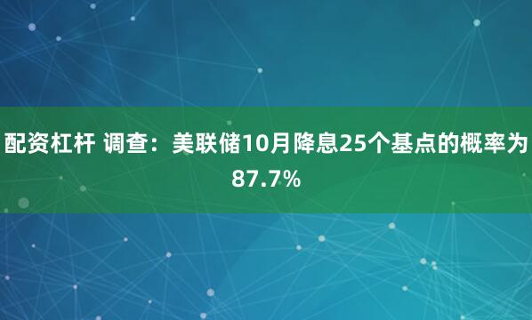 配资杠杆 调查：美联储10月降息25个基点的概率为87.7%