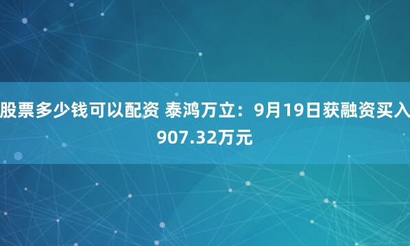股票多少钱可以配资 泰鸿万立：9月19日获融资买入907.32万元