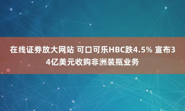 在线证劵放大网站 可口可乐HBC跌4.5% 宣布34亿美元收购非洲装瓶业务