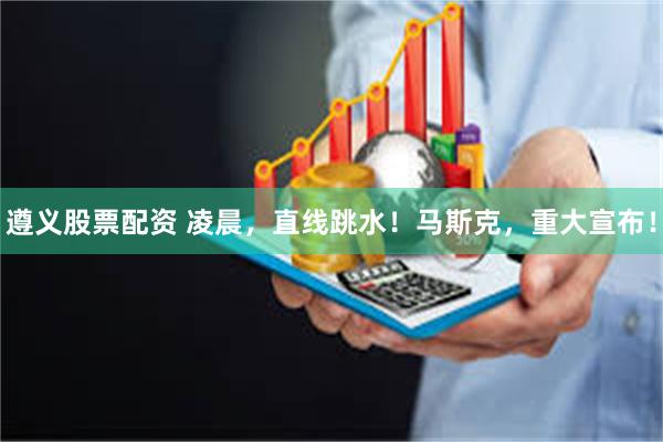 遵义股票配资 凌晨，直线跳水！马斯克，重大宣布！