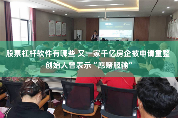 股票杠杆软件有哪些 又一家千亿房企被申请重整 创始人曾表示“愿赌服输”