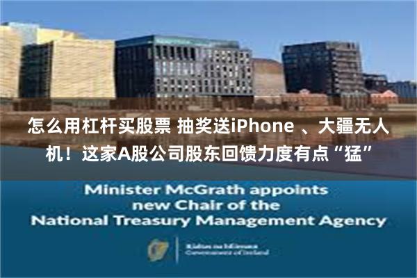 怎么用杠杆买股票 抽奖送iPhone 、大疆无人机！这家A股公司股东回馈力度有点“猛”