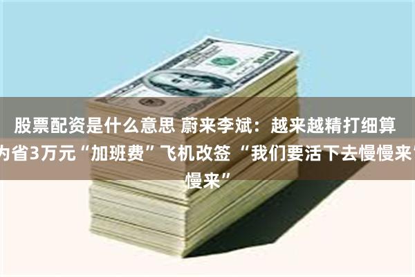 股票配资是什么意思 蔚来李斌:越来越精打细算 为省3万元“加班费”飞机改签 “我们要活下去慢慢来”