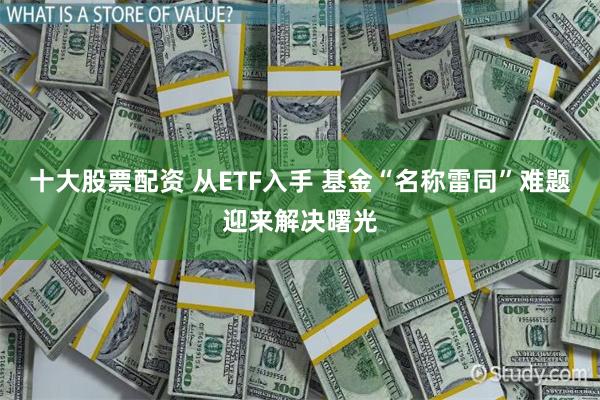 十大股票配资 从ETF入手 基金“名称雷同”难题迎来解决曙光