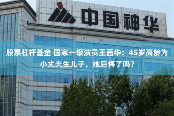 股票杠杆基金 国家一级演员王茜华：45岁高龄为小丈夫生儿子，她后悔了吗？