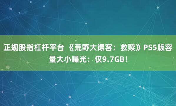 正规股指杠杆平台 《荒野大镖客:救赎》PS5版容量大小曝光:仅9.7GB!