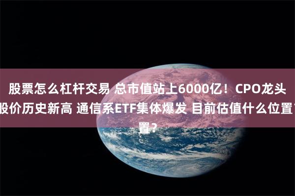 股票怎么杠杆交易 总市值站上6000亿！CPO龙头股价历史新高 通信系ETF集体爆发 目前估值什么位置？