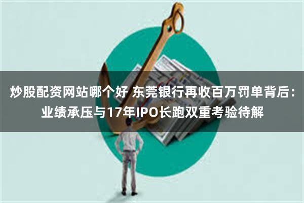 炒股配资网站哪个好 东莞银行再收百万罚单背后：业绩承压与17年IPO长跑双重考验待解