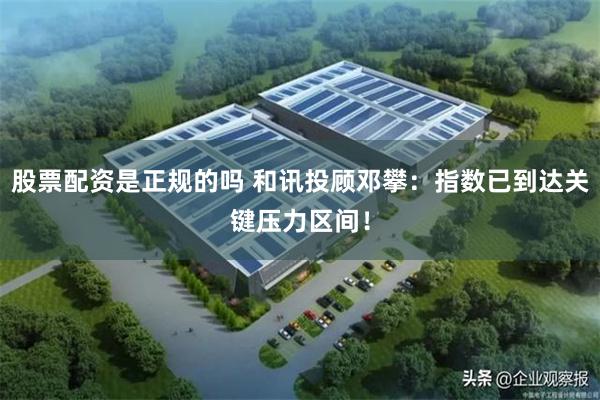 股票配资是正规的吗 和讯投顾邓攀:指数已到达关键压力区间!