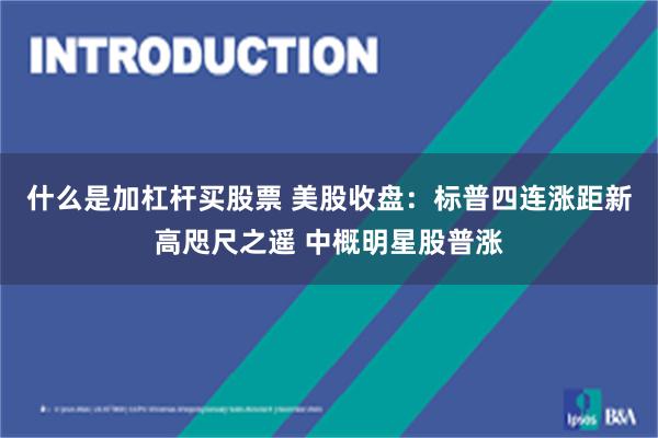 什么是加杠杆买股票 美股收盘：标普四连涨距新高咫尺之遥 中概明星股普涨