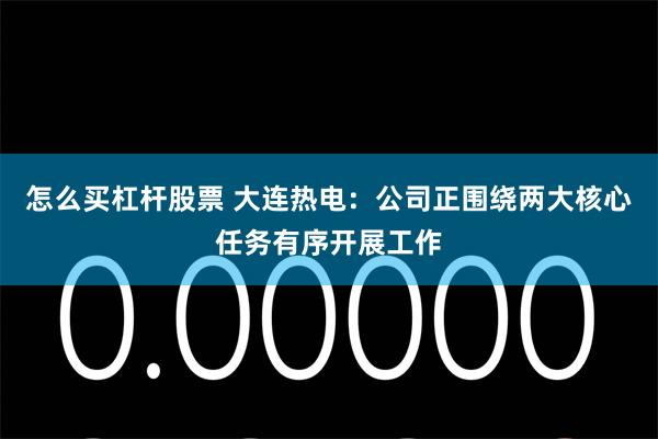 怎么买杠杆股票 大连热电：公司正围绕两大核心任务有序开展工作