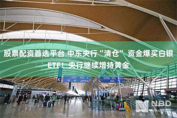 股票配资首选平台 中东央行“清仓” 资金爆买白银ETF！央行继续增持黄金