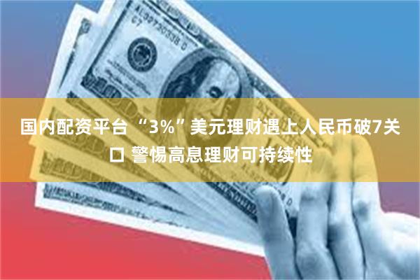 国内配资平台 “3%”美元理财遇上人民币破7关口 警惕高息理财可持续性