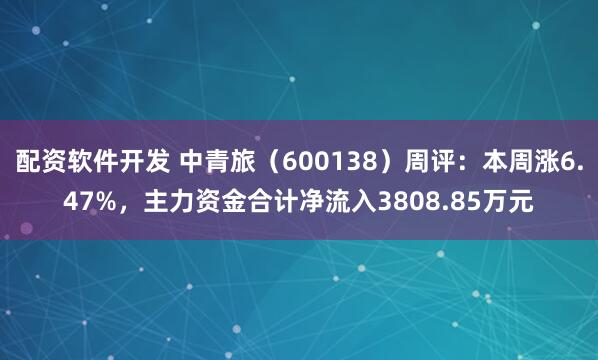 配资软件开发 中青旅（600138）周评：本周涨6.47%，主力资金合计净流入3808.85万元