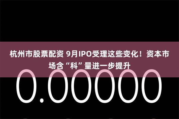 杭州市股票配资 9月IPO受理这些变化！资本市场含“科”量进一步提升