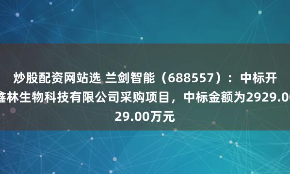 炒股配资网站选 兰剑智能（688557）：中标开化县鑫林生物科技有限公司采购项目，中标金额为2929.00万元