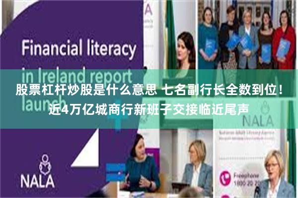 股票杠杆炒股是什么意思 七名副行长全数到位！近4万亿城商行新班子交接临近尾声