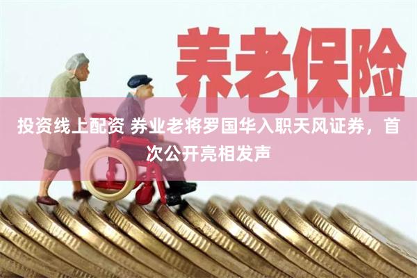 投资线上配资 券业老将罗国华入职天风证券，首次公开亮相发声