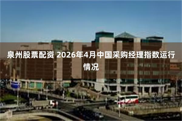 泉州股票配资 2026年4月中国采购经理指数运行情况