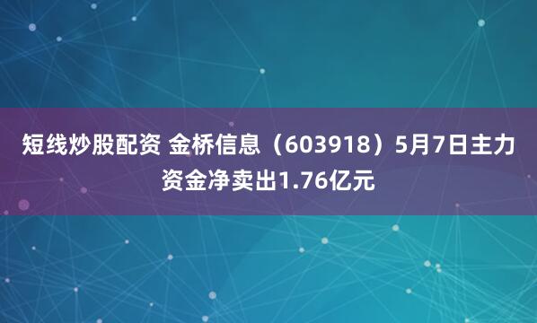 短线炒股配资 金桥信息（603918）5月7日主力资金净卖出1.76亿元