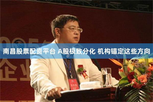南昌股票配资平台 A股极致分化 机构锚定这些方向