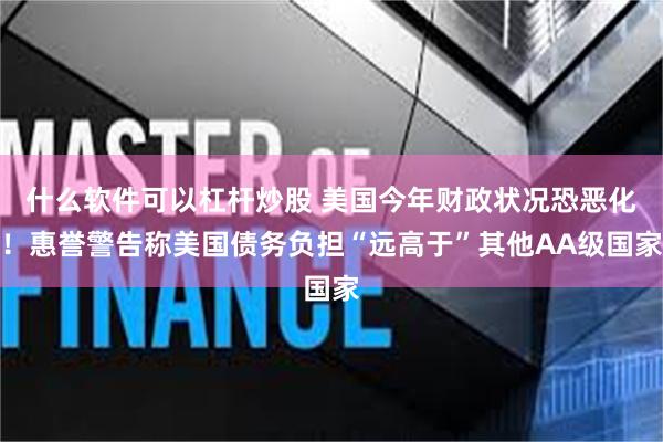什么软件可以杠杆炒股 美国今年财政状况恐恶化！惠誉警告称美国债务负担“远高于”其他AA级国家