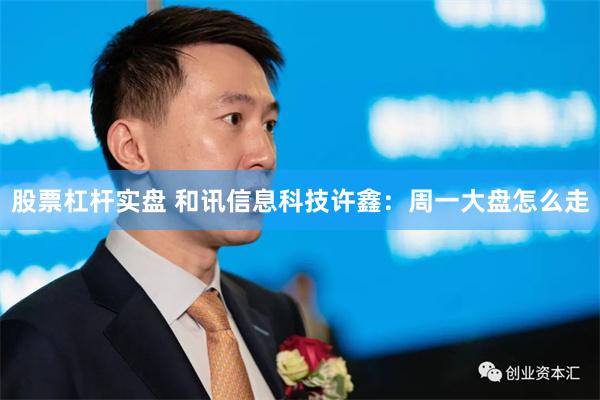 股票杠杆实盘 和讯信息科技许鑫:周一大盘怎么走