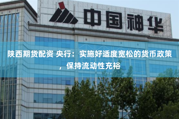 陕西期货配资 央行：实施好适度宽松的货币政策，保持流动性充裕