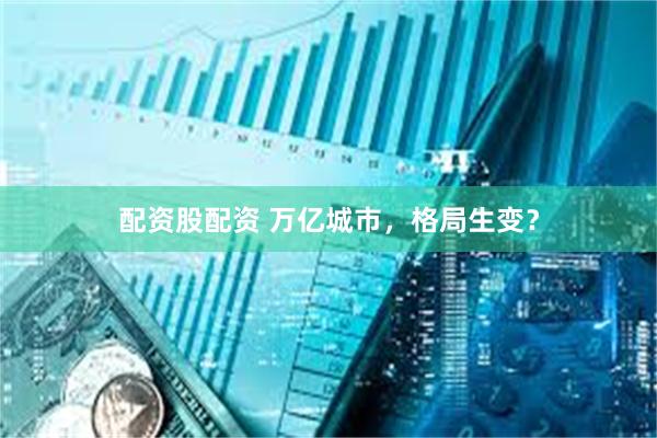 配资股配资 万亿城市,格局生变?