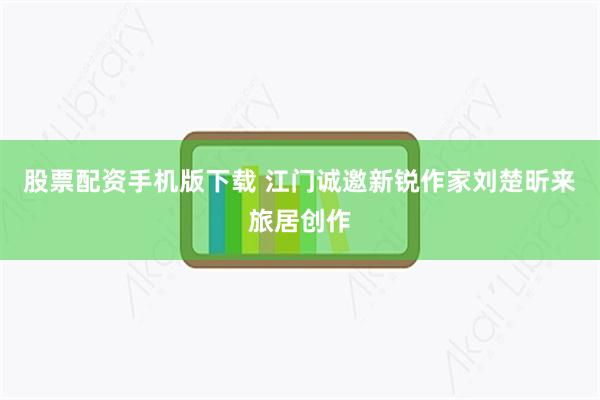 股票配资手机版下载 江门诚邀新锐作家刘楚昕来旅居创作