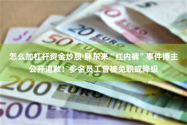 怎么加杠杆资金炒股 胖东来“红内裤”事件博主公开道歉！多名员工曾被免职或降级