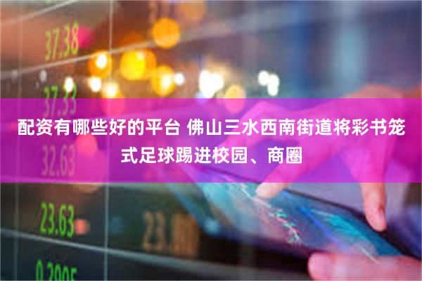 配资有哪些好的平台 佛山三水西南街道将彩书笼式足球踢进校园、商圈
