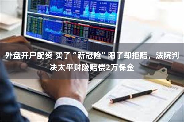 外盘开户配资 买了“新冠险”阳了却拒赔，法院判决太平财险赔偿2万保金
