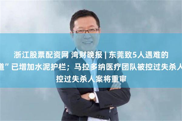 浙江股票配资网 湾财晚报 | 东莞致5人遇难的“断头车道”已增加水泥护栏；马拉多纳医疗团队被控过失杀人案将重审