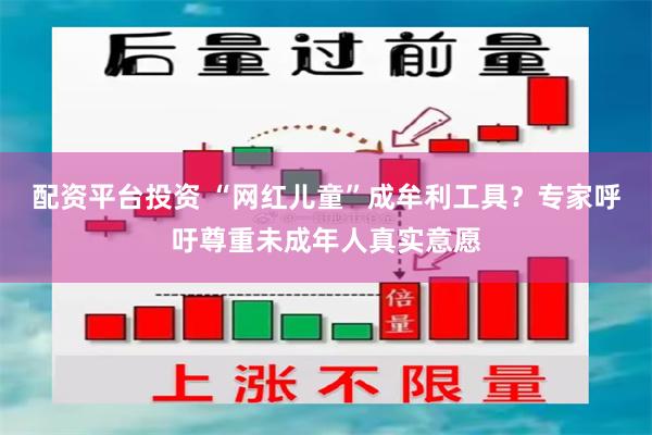 配资平台投资 “网红儿童”成牟利工具？专家呼吁尊重未成年人真实意愿