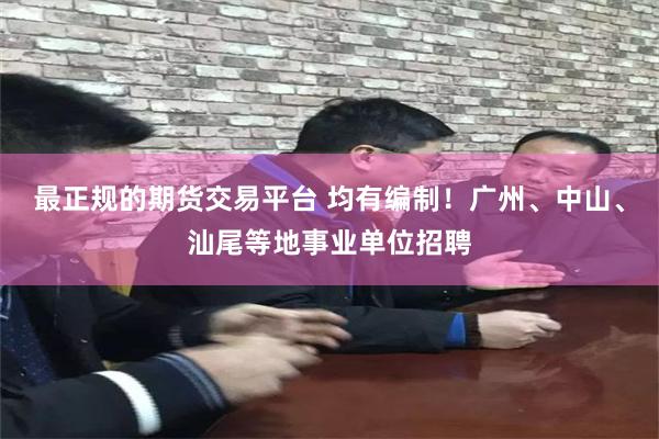 最正规的期货交易平台 均有编制！广州、中山、汕尾等地事业单位招聘