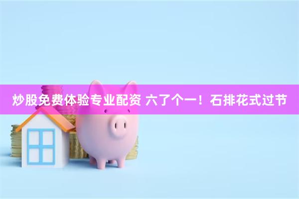 炒股免费体验专业配资 六了个一！石排花式过节
